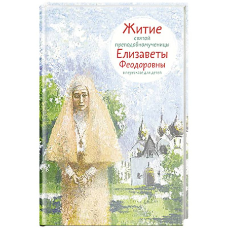 Познавательная литература, книга Житие святой преподобномученицы Елизаветы Федоровны в пересказе для детей заказать