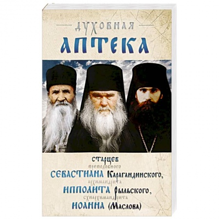 Проповеди, поучения, беседы, письма, книга Духовная аптека старцев прп. Севастиана Карагандинского, архим. Ипполита Рыльского, схиарх. Иоанна Маслова. Жизнеописания. Духовные наставления. заказать