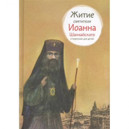 Жития русских святых, жизнеописания церковных деятелей, книга Житие святителя Иоанна Шанхайского в пересказе для детей заказать