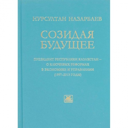 Политология, книга Созидая будущее. Президент Республики Казахстан - о ключевых реформах в экономике и управлении 97-13 заказать