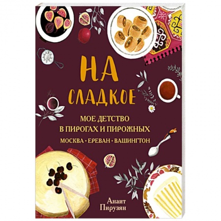 Выпечка, десерты, книга На сладкое. Мое детство в пирогах и пирожных. Москва - Ереван - Вашингтон заказать
