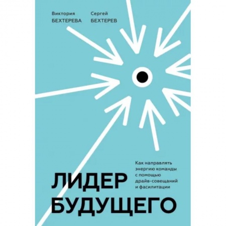Управление персоналом, книга Лидер будущего. Как направлять энергию команды с помощью драйв-совещаний и фасилитации заказать