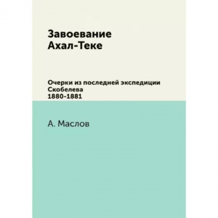 Эссе, письма, очерки, книга Завоевание Ахал-Теке. Очерки из последней экспедиции Скобелева 1880-1881 заказать