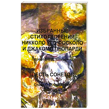 Избранные стихотворения Никколo Уго Фосколо и Джакомо Леопарди. Шесть сонетов. Стихи О.Д. Самарин О. Д. Избранные стихотворения Никколo Уго Фосколо и Джакомо Леопарди. Шесть сонетов. Стихи О.Д. Самарин О. Д.