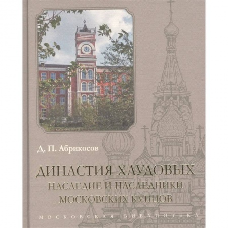 Мемуары, биографии бизнесменов, книга Династия Хлудовых.Наследие и наследники московских купцов заказать