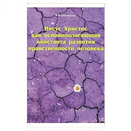 Духовная литература, книга Иисус Христос как основополагающая константа развития нравственности человека заказать