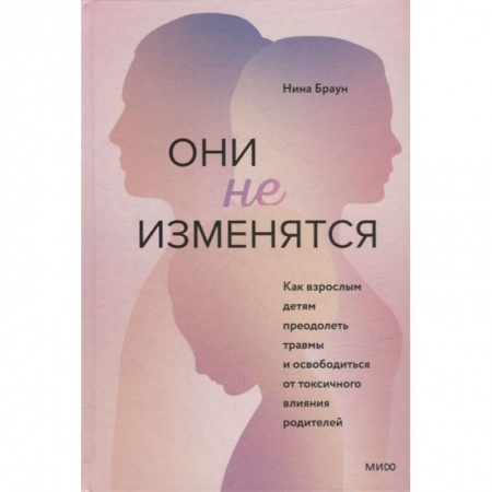 Книги, книга Они не изменятся. Как взрослым детям преодолеть травмы и освободиться от токсичного влияния заказать