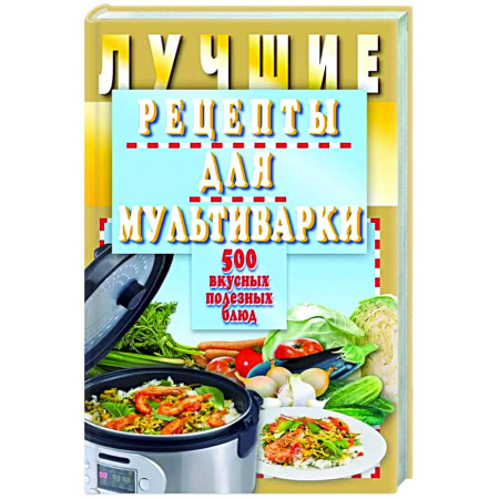 Мультиварка, книга Лучшие рецепты для мультиварки. 500 вкусных,полезных блюд заказать