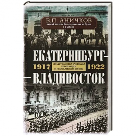 Мемуары, биографии исторических личностей, книга Екатеринбург — Владивосток. Свидетельства очевидца революции и гражданской войны. 1917—1922 заказать