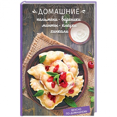 Общие вопросы по кулинарии, книга Домашние пельмени, вареники, манты, клецки, хинкали заказать