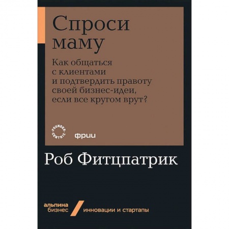 Экономика. Бизнес, книга Спроси маму:Как общаться с клиентом и подтвердить правоту своей бизнес-идеи,если кругом врут заказать
