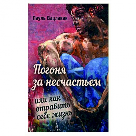 Практическая психология, книга Погоня за несчастьем, или Как отравить себе жизнь заказать