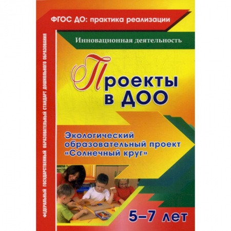 Общие работы по дошкольному обучению, книга Проекты в ДОО. Экологический образовательный проект 'Солнечный круг' 5-7 лет заказать