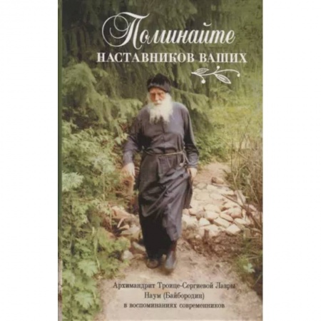 Жития русских святых, жизнеописания церковных деятелей, книга Поминайте наставников ваших. Архиманлрит Троице-Сергиевой Лавры Наум (Байбородин) в воспоминаниях современников заказать
