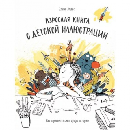 Живопись, книга Взрослая книга о детской иллюстрации. Как нарисовать свою яркую историю заказать