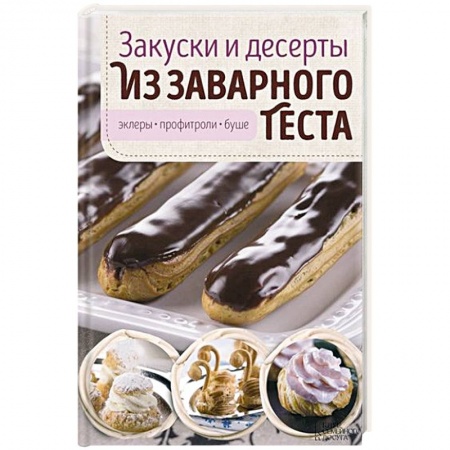 Книги, книга Закуски и десерты из заварного теста. Эклеры, профитроли, буше заказать