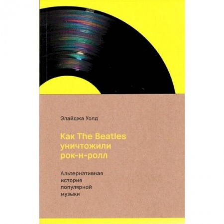 Культура, книга Как The Beatles уничтожили рок-н-ролл.Альтернативная история популярной музыки заказать