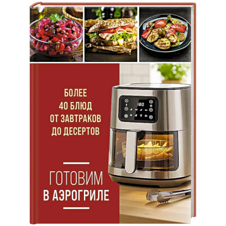 Аэрогриль, книга Готовим в аэрогриле. Более 40 блюд от завтраков до десертов заказать