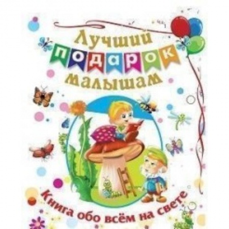 Знакомство с миром, развитие малыша, книга Лучший подарок малышам: Книга обо всём на свете заказать
