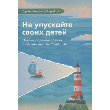 Книги для родителей, книга Не упускайте своих детей. Почему родители должны быть важнее, чем ровесники заказать