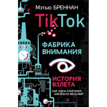 Экономика. Бизнес, книга TikTok: Фабрика внимания. История взлета заказать