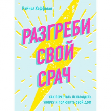 Домоводство. Обиходно-бытовые рекомендации, книга Разгреби свой срач. Как перестать ненавидеть уборку и полюбить свой дом заказать