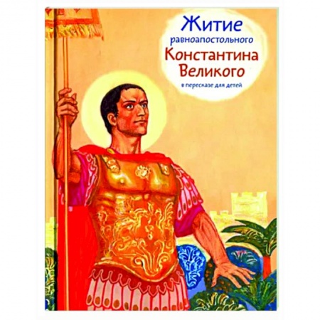 Жития русских святых, жизнеописания церковных деятелей, книга Житие равноапостольного Константина Великого в пересказе для детей заказать
