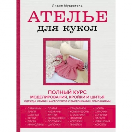 Мягкие игрушки. Куклы, книга Ателье для кукол. Полный курс моделирования, кройки и шитья одежды, обуви и аксессуаров с выкройкам заказать