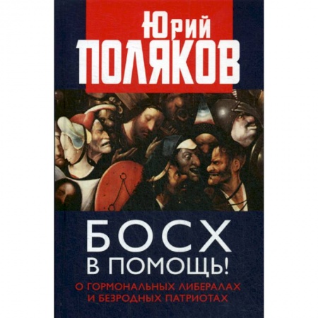 Эссе, письма, очерки, книга Босх в помощь! О гормональных либералах и безродных патриотах заказать