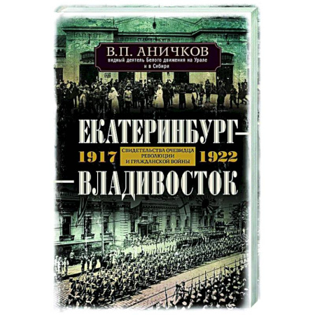 Россия в XIX - начале XX вв., книга Екатеринбург — Владивосток. Свидетельства очевидца революции и гражданской войны. 1917—1922 заказать