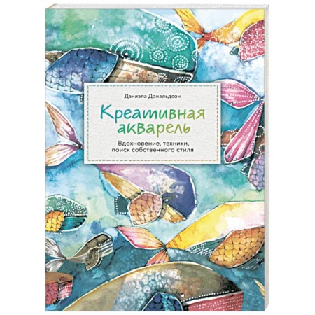 Акварельная живопись, книга Креативная акварель. Вдохновение, техники, поиск собственного стиля заказать