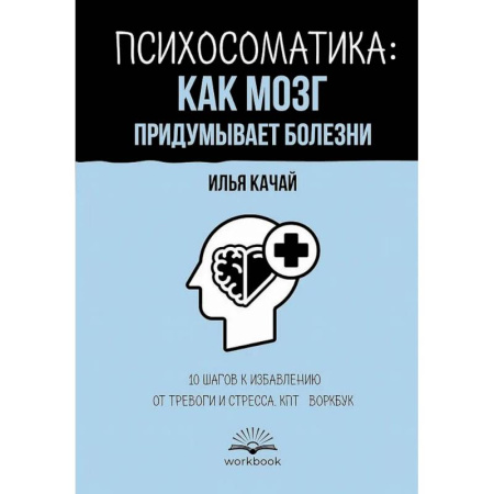 Психологическая практика, книга Психосоматика: как мозг придумывает болезни. 10 шагов к избавлению от тревоги и стресса. КПТ-воркбук заказать