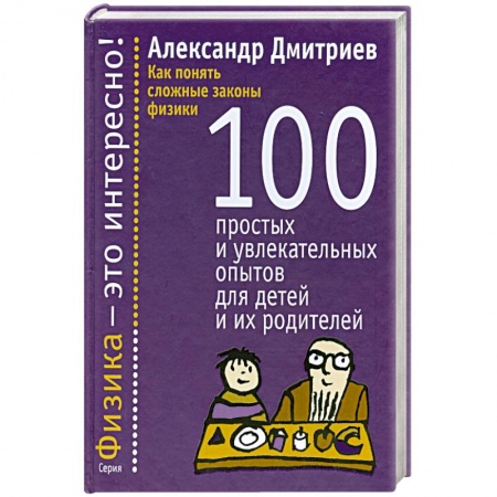 Книги, книга Как понять сложные законы физики. 100 простых и увлекательных опытов для детей и их родителей заказать