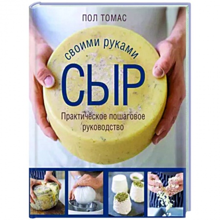 Блюда из сыра и молочных продуктов, книга Сыр своими руками. Практическое пошаговое руководство заказать