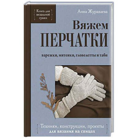 Вязание, книга Вяжем ПЕРЧАТКИ. Техники, конструкции, проекты для вязания на спицах заказать