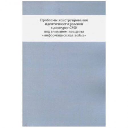 Журналистика. Радиовещание. Телевидение, книга Проблемы конструирования идентичности россиян в дискурсе СМИ под влиянием концепта 'информационная война'. Монография заказать