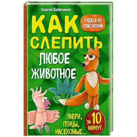 Аппликации и лепка, книга Как слепить из пластилина любое животное за 10 минут. Звери, птицы, насекомые... заказать