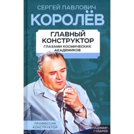 Мемуары, биографии деятелей науки, книга Королев. Главный конструктор глазами космических академиков заказать