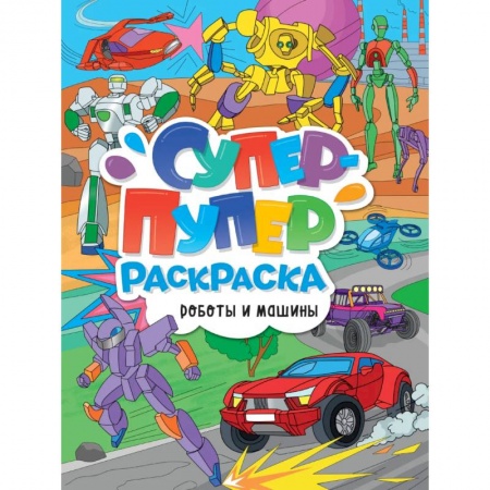 Раскраски, книга Супер-пупер раскраска. Роботы и машины заказать