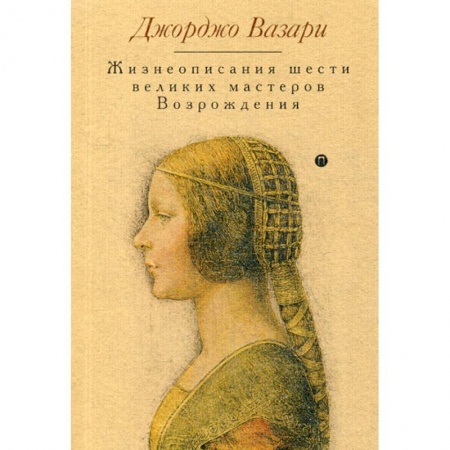 Изобразительное искусство, книга Жизнеописания шести великих мастеров Возрождения заказать