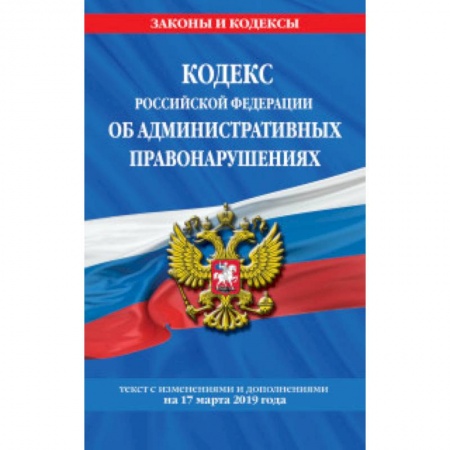 Нормативные правовые акты, книга Кодекс Российской Федерации об административных правонарушениях. Текст с изменениями и дополнениями на 17 марта 2019 года заказать