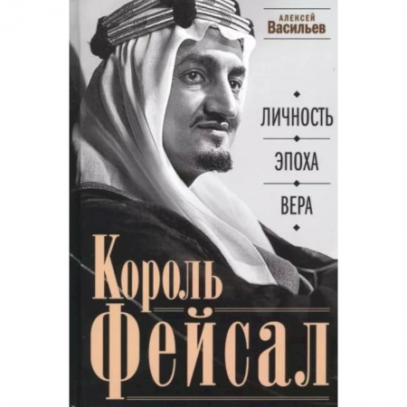Мемуары, биографии бизнесменов, книга Король Фейсал: личность, эпоха, вера заказать