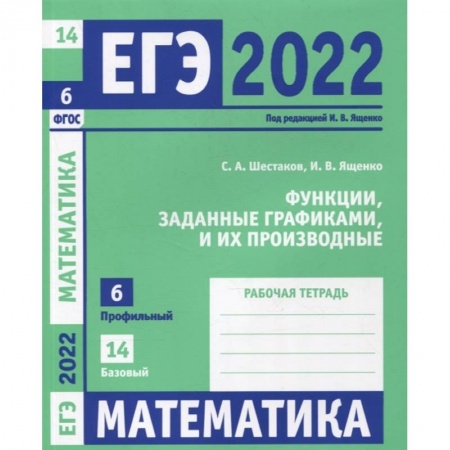 Математика. Алгебра. Геометрия, книга ЕГЭ 2022. Математика. Функции, заданные графиками, и их производные. Задача 6 (профильный уровень), задача 14 (базовый уровень). Рабочая тетрадь. . заказать