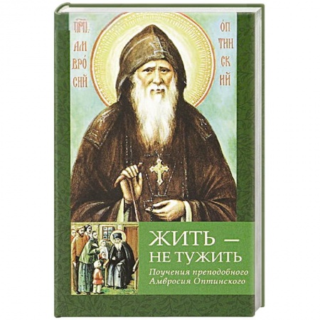 Жития русских святых, жизнеописания церковных деятелей, книга Жить - не тужить: Поучения преподобного Амвросия Оптинского заказать