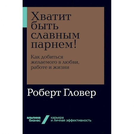 Практическая психология, книга Хватит быть славным парнем! Как добиться желаемого в любви, работе и жизни заказать