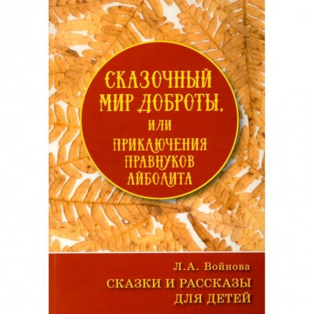 Сказки, книга Сказочный мир доброты, или Приключения правнуков Айболита. Сборник сказок и рассказов заказать
