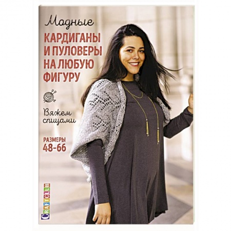 Вязание, книга Модные кардиганы и пуловеры на любую фигуру. Вяжем спицами. Размеры 48–66 заказать