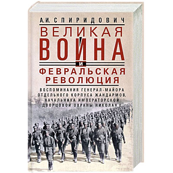 Великая война и Февральская революция 1914—1917 гг. Воспоминания генерал-майора Отдельного корпуса ж Великая война и Февральская революция 1914—1917 гг. Воспоминания генерал-майора Отдельного корпуса ж