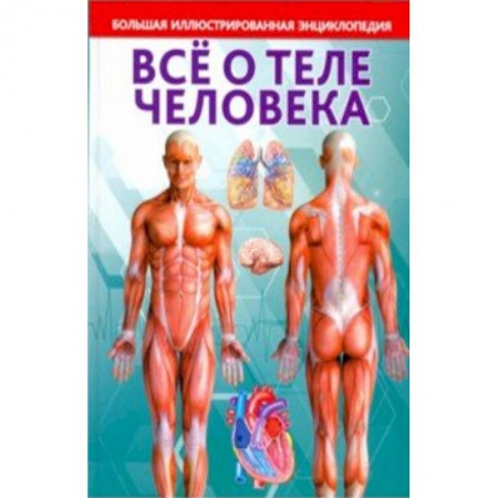 Человек. Земля. Вселенная, книга Всё о теле человека. Большая иллюстрированная энциклопедия заказать