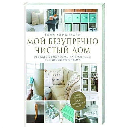 Домоводство. Обиходно-бытовые рекомендации, книга Мой безупречно чистый дом. 255 советов по уборке натуральными чистящими средствами заказать